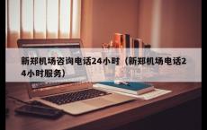 新郑机场咨询电话24小时（新郑机场电话24小时服务）