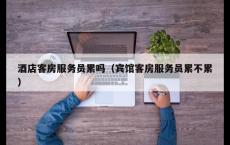 酒店客房服务员累吗（宾馆客房服务员累不累）