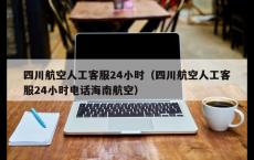 四川航空人工客服24小时（四川航空人工客服24小时电话海南航空）