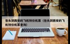 包头到西安的飞机特价机票（包头到西安的飞机特价机票查询）