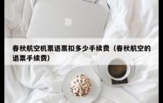 春秋航空机票退票扣多少手续费（春秋航空的退票手续费）