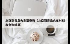 北京到青岛火车票查询（北京到青岛火车时刻表查询结果）