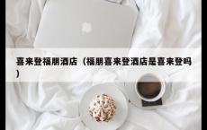 喜来登福朋酒店（福朋喜来登酒店是喜来登吗）