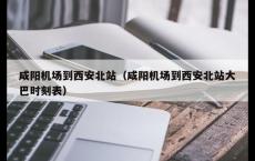 咸阳机场到西安北站（咸阳机场到西安北站大巴时刻表）