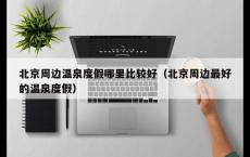 北京周边温泉度假哪里比较好（北京周边最好的温泉度假）