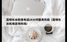 昆明长水机场电话24小时服务热线（昆明长水机场咨询热线）