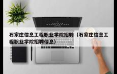 石家庄信息工程职业学院招聘（石家庄信息工程职业学院招聘信息）