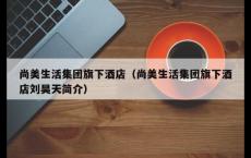尚美生活集团旗下酒店（尚美生活集团旗下酒店刘昊天简介）
