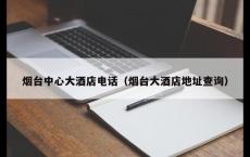 烟台中心大酒店电话（烟台大酒店地址查询）