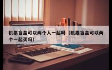 机票盲盒可以两个人一起吗（机票盲盒可以两个一起买吗）