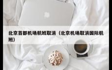 北京首都机场航班取消（北京机场取消国际航班）