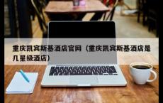 重庆凯宾斯基酒店官网（重庆凯宾斯基酒店是几星级酒店）