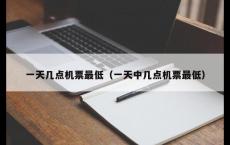 一天几点机票最低（一天中几点机票最低）