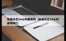 机场大巴24小时都有吗（机场大巴24小时都有吗?）