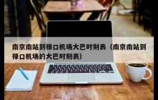 南京南站到禄口机场大巴时刻表（南京南站到禄口机场的大巴时刻表）