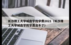 长沙理工大学城南学院学费2021（长沙理工大学城南学院学费交不了）