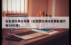 北京到兰州火车票（北京到兰州火车票卧铺只有1458有）
