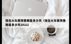 现在火车票预售期是多少天（现在火车票预售期是多少天2022）