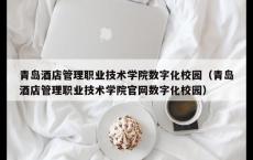 青岛酒店管理职业技术学院数字化校园（青岛酒店管理职业技术学院官网数字化校园）