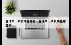 全球第一大机场在哪里（全球第一大机场在哪里啊）