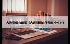 大连到烟台船票（大连到烟台坐船几个小时）