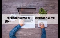 广州机场大巴最晚几点（广州机场大巴最晚几点钟）
