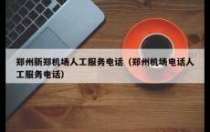 郑州新郑机场人工服务电话（郑州机场电话人工服务电话）