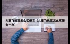 儿童飞机票怎么买便宜（儿童飞机票怎么买便宜一点）