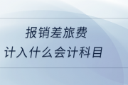 报销差旅费属于什么会计科目？计入什么会计科目？