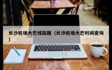 长沙机场大巴线路图（长沙机场大巴时间查询）