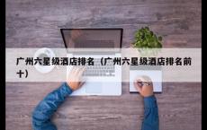 广州六星级酒店排名（广州六星级酒店排名前十）