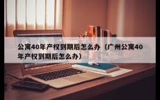 公寓40年产权到期后怎么办（广州公寓40年产权到期后怎么办）