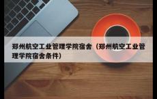 郑州航空工业管理学院宿舍（郑州航空工业管理学院宿舍条件）