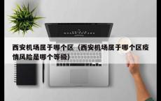 西安机场属于哪个区（西安机场属于哪个区疫情风险是哪个等级）